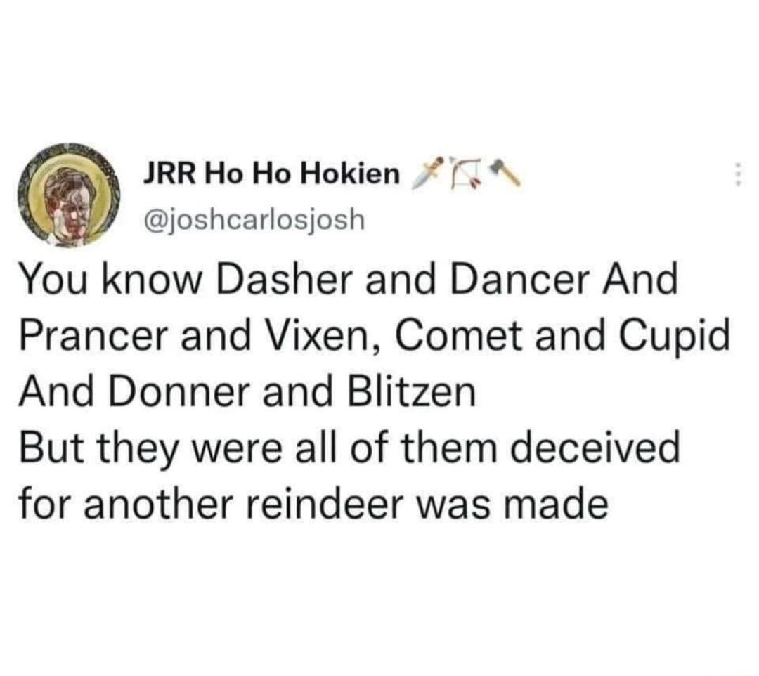 O JRR Ho Ho Hokien joshcarlosjosh You know Dasher and Dancer And Prancer and Vixen Comet and Cupid And Donner and Blitzen But they were all of them deceived for another reindeer was made
