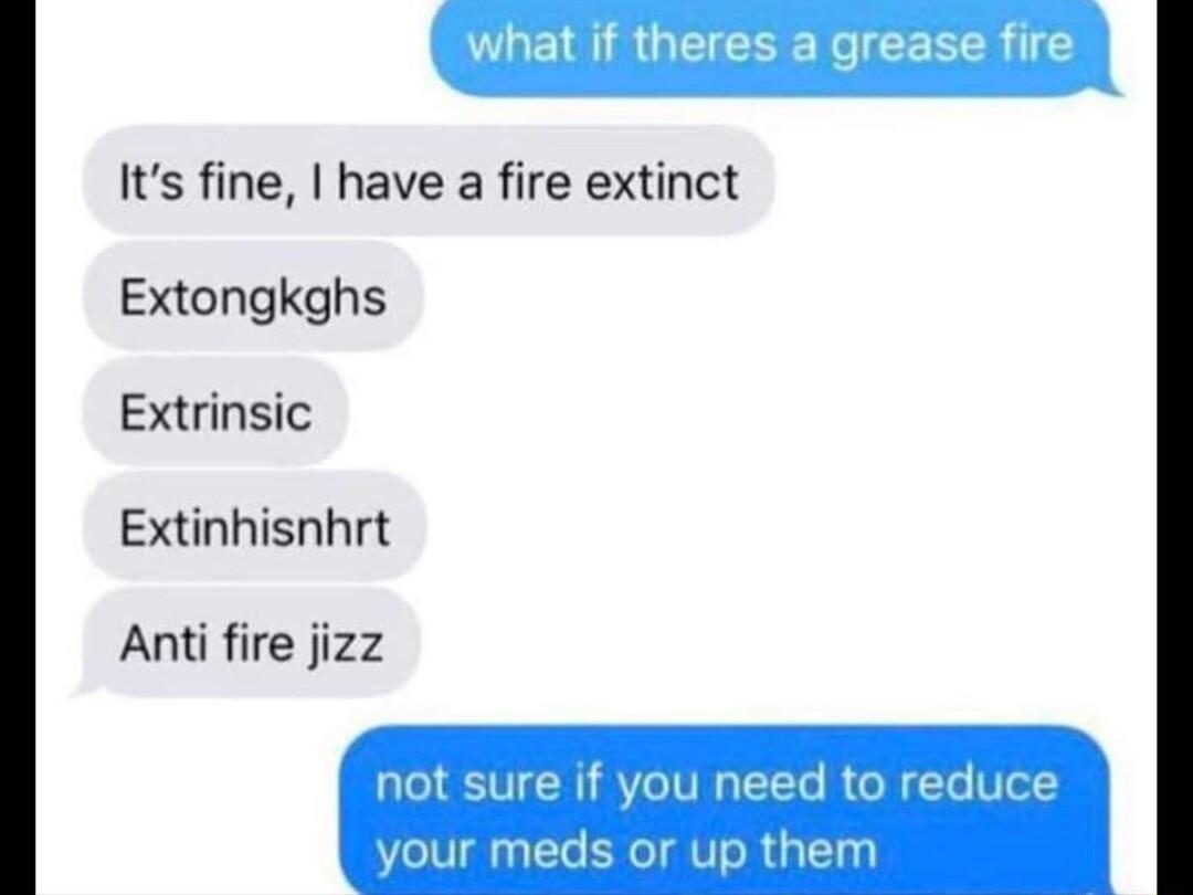 Its fine have a fire extinct Extongkghs Extrinsic Extinhisnhrt Anti fire jizz not sure if you need to reduce your meds or up them
