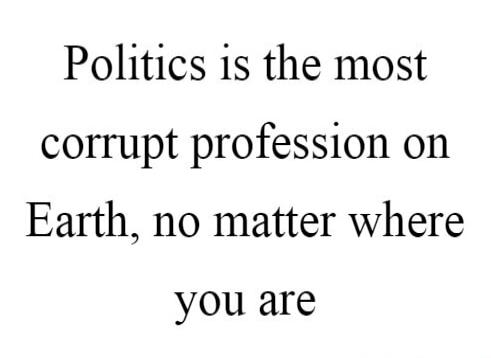 Politics is the most corrupt profession on Earth, no matter where you are