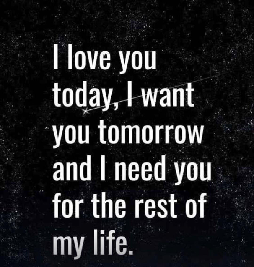 I love you today, I want you tomorrow and I need you for the rest of my life.