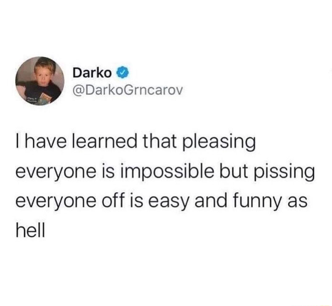 Darko DarkoGrncarov have learned that pleasing everyone is impossible but pissing everyone off is easy and funny as hell