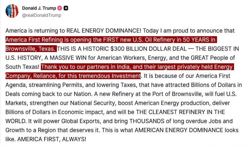 America is returning to REAL ENERGY DOMINANCE! Today I am proud to announce that America First Refining is opening the FIRST new U.S. Oil Refinery in 50 YEARS in Brownsville, Texas. THIS IS A HISTORIC $300 BILLION DOLLAR DEAL — THE BIGGEST IN U.S. HISTORY, A MASSIVE WIN for American Workers, Energy, and the GREAT People of South Texas! Thank you to