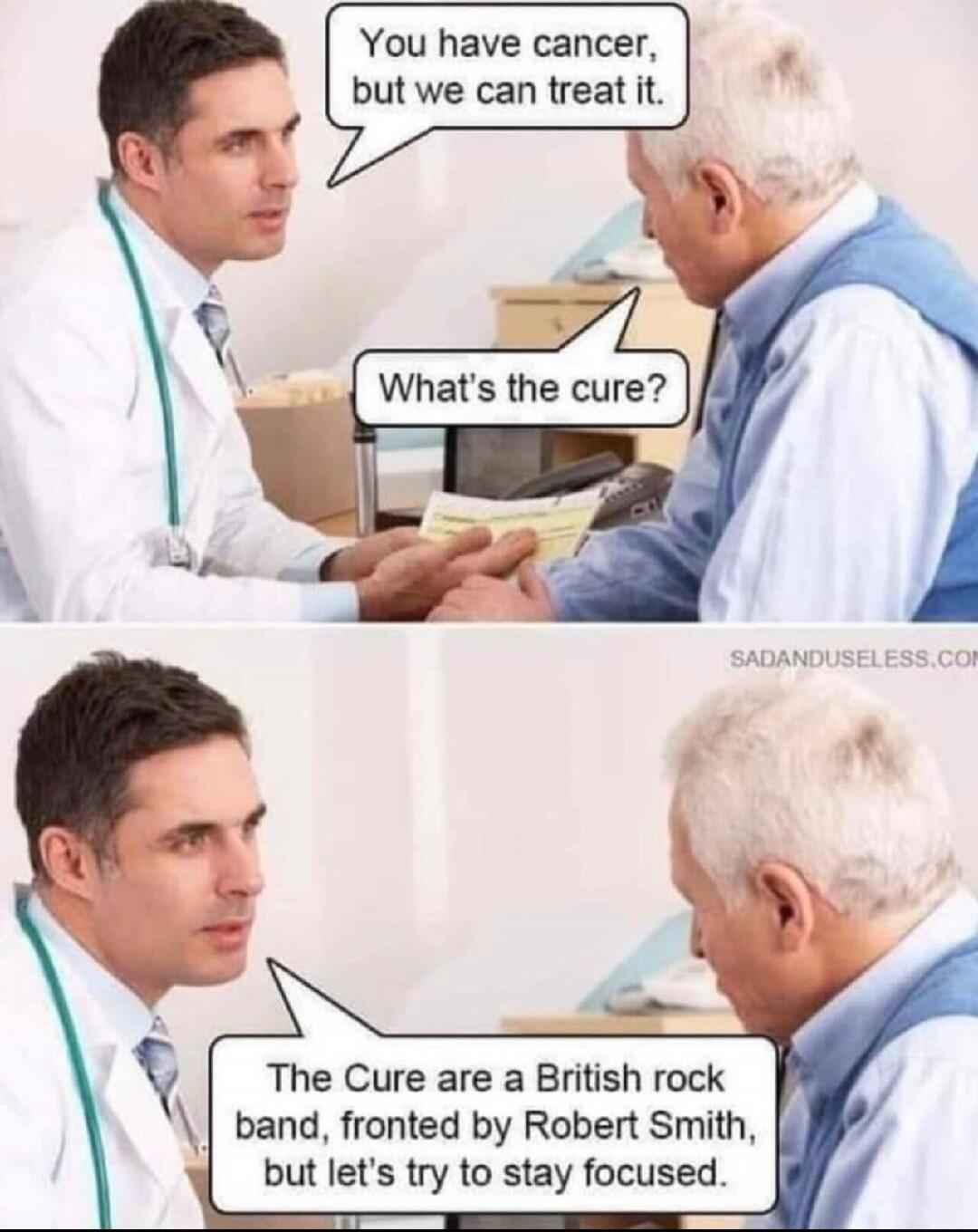You have cancer, but we can treat it. What's the cure? The Cure are a British rock band, fronted by Robert Smith, but let's try to stay focused.