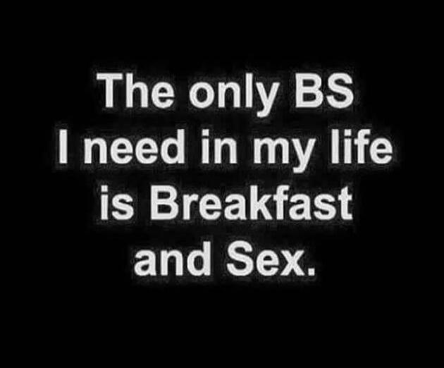The only BS I need in my life is Breakfast and Sex.