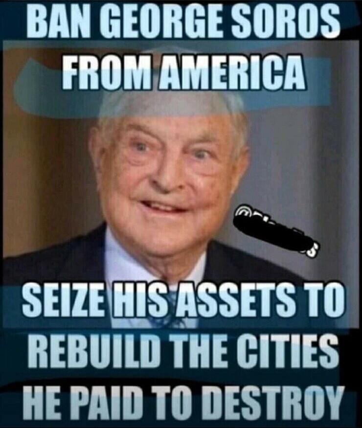 BAN GEORGE SOROS FROM AMERICA SEIZE HIS ASSETS TO REBUILD THE CITIES HE PAID TO DESTROY