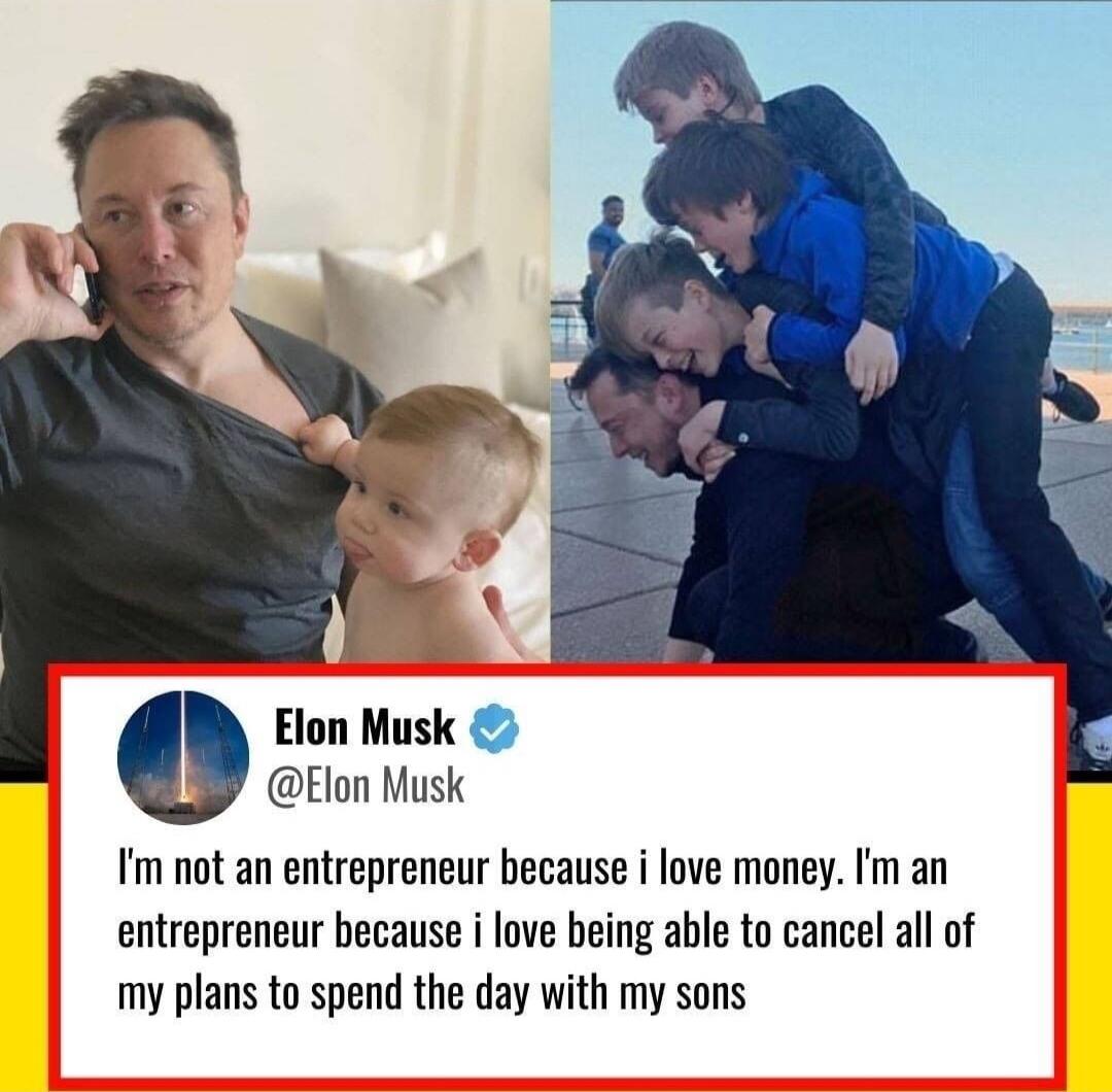 Elon Musk Elon Musk Im not an entrepreneur because i love money Im an entrepreneur because i love being able to cancel all of my plans to spend the day with my sons
