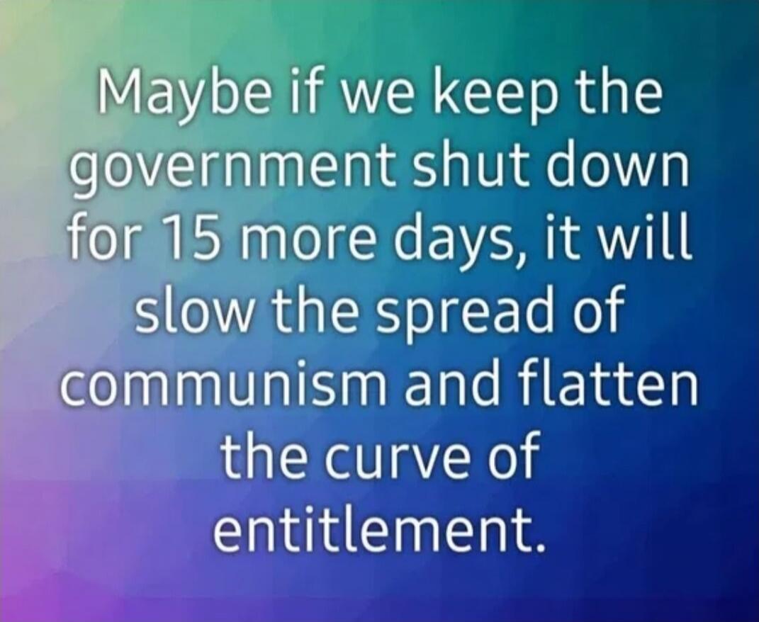 Maybe if we keep the government shut down for 15 more days, it will slow the spread of communism and flatten the curve of entitlement.