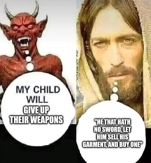 MY CHILD WILL GIVE UP THEIR WEAPONS. HE THAT HATH NO SWORD, LET HIM SELL HIS GARMENT, AND BUY ONE.
