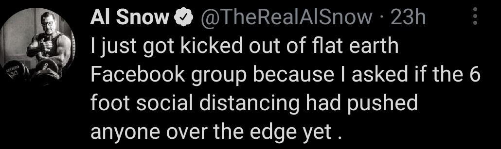 A AlSnow TheRealAlSnow 23h Q 9 just got kicked out of flat earth V Facebook group because asked if the 6 foot social distancing had pushed anyone over the edge yet