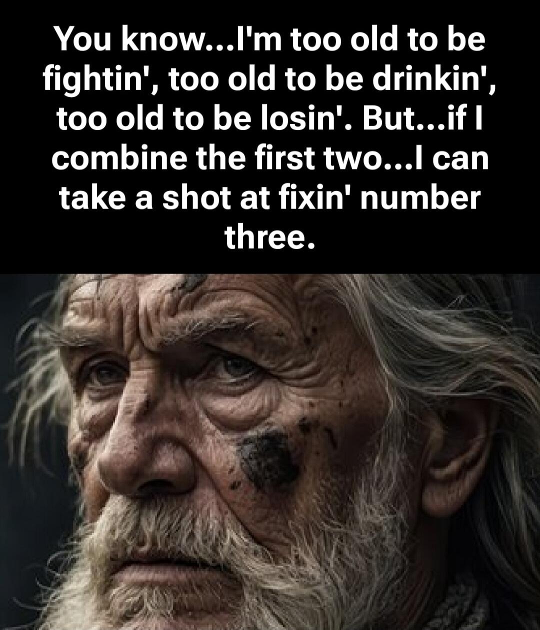 You know...I'm too old to be fightin', too old to be drinkin', too old to be losin'. But...if I combine the first two...I can take a shot at fixin' number three.