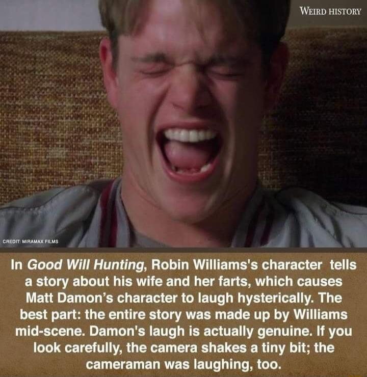 WEIRD HISTORY 19 4 NN In Good Will Hunting Robin Williamss character tells a story about his wife and her farts which causes LLET B GRS ETE T CTR GRETT G R L T best part the entire story was made up by Williams LT ER BT U R BT LR B TET VR TG R ST look carefully the camera shakes a tiny bit the cameraman was laughing too