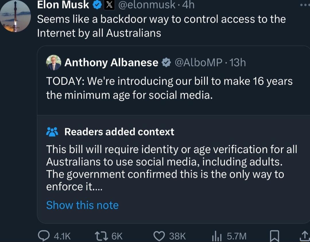Elon Musk X elonmusk 4h Seems like a backdoor way to control access to the Internet by all Australians P Anthony Albanese ALboMP 13h TODAY Were introducing our bill to make 16 years the minimum age for social media Readers added context This bill will require identity or age verification for all Australians to use social media including adults The government confirmed this s the only way to enforc