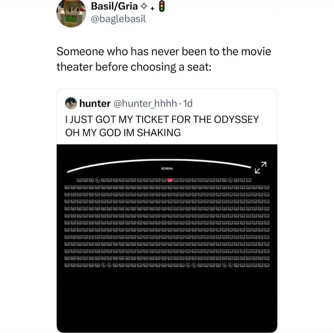 Someone who has never been to the movie theater before choosing a seat: hunter @hunter_hhhh 1d I JUST GOT MY TICKET FOR THE ODYSSEY OH MY GOD IM SHAKING SCREEN