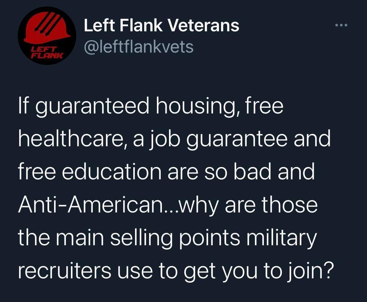 m Left Flank Veterans QISTHERYES If guaranteed housing free healthcare a job guarantee and free education are so bad and Anti Americanwhy are those the main selling points military recruiters use to get you to join