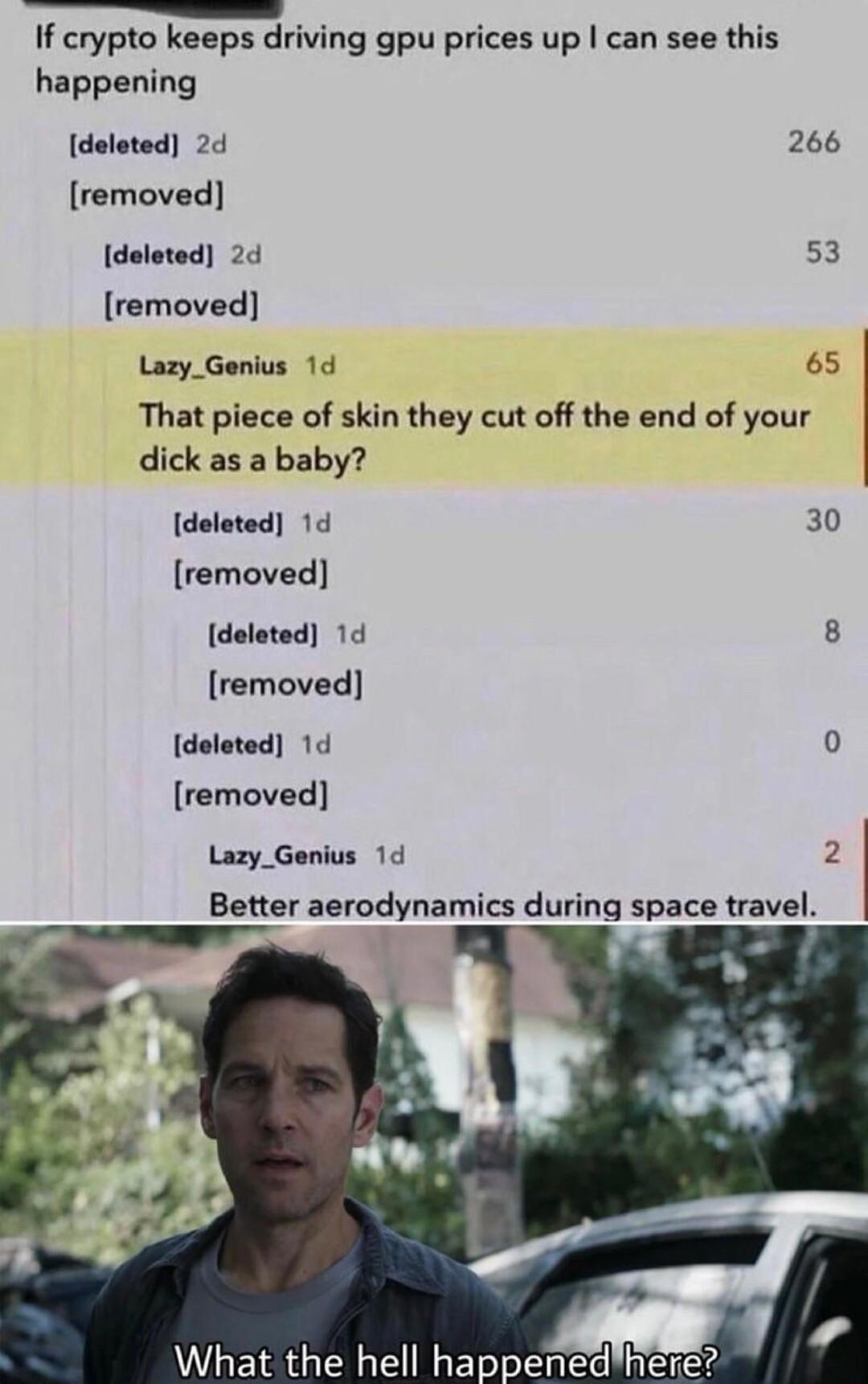 L Smm If crypto keeps driving gpu prices up can see this happening deleted 2d 266 removed deleted 2d 53 removed Lazy_Genius 1d 65 That piece of skin they cut off the end of your dick as a baby deleted 1d 30 removed deleted 14 8 removed deleted 1d 0 removed Lazy_Genius 1d 2 Better aerodynamics during space travel What the hell happenedhere