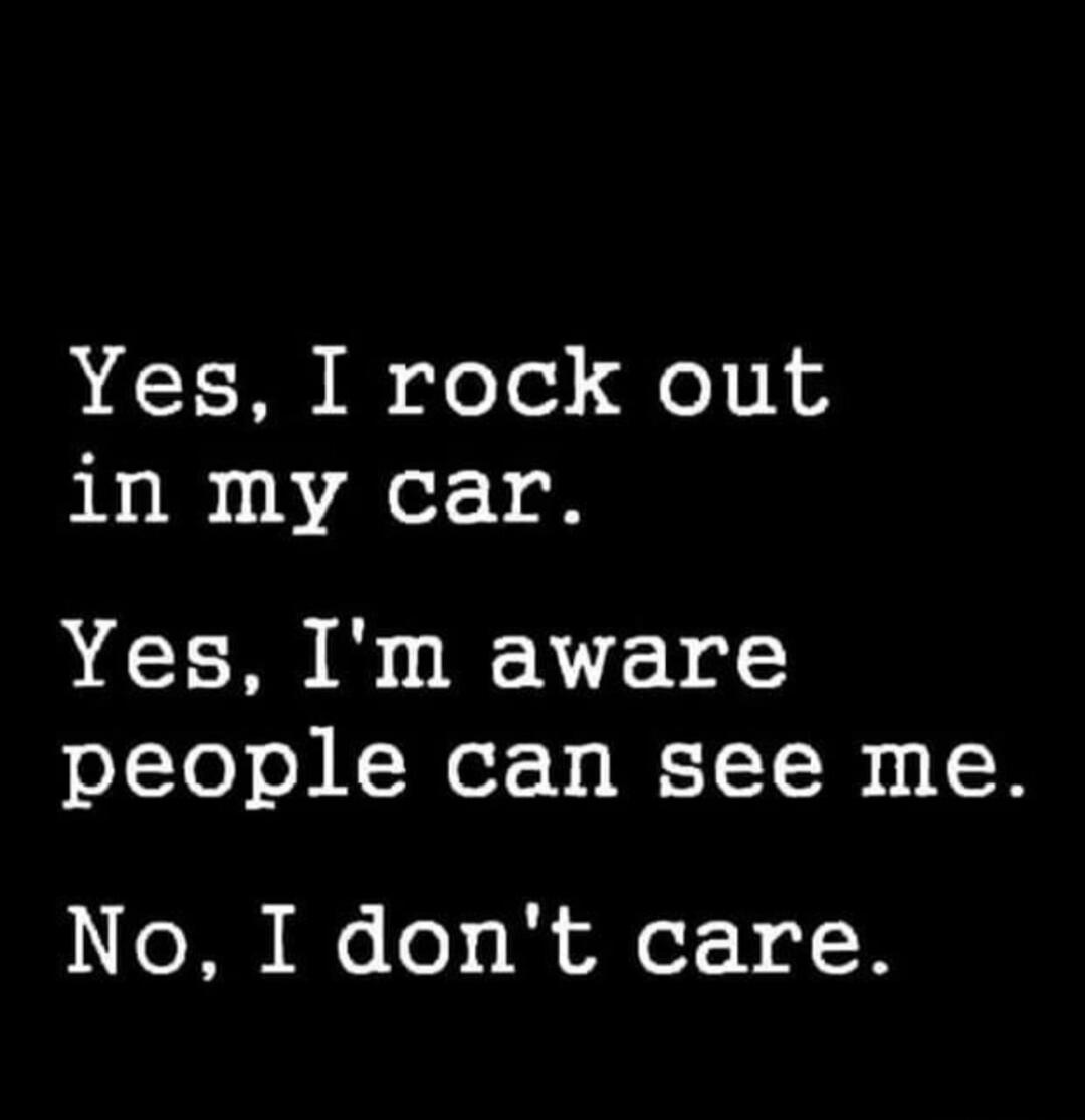 Yes, I rock out in my car. Yes, I'm aware people can see me. No, I don't care.