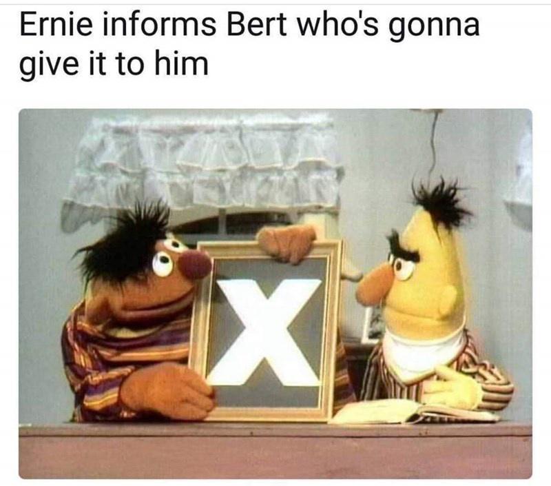 Ernie informs Bert whos gonna give it to him