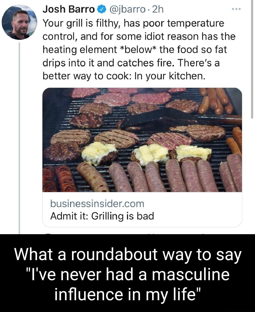 Josh Barro jbarro 2h e Your grill is filthy has poor temperature control and for some idiot reason has the heating element below the food so fat drips into it and catches fire Theres a better way to cook In your kitchen businessinsidercom Admit it Grilling is bad What a roundabout way to say A CRHEE AL ENUESETE influence in my life