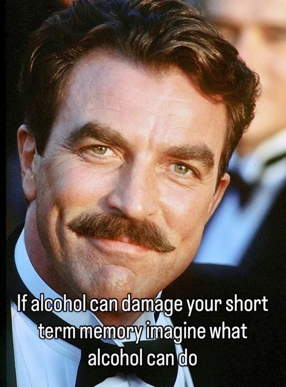 If alcohol can damage your short term memory imagine what alcohol can do