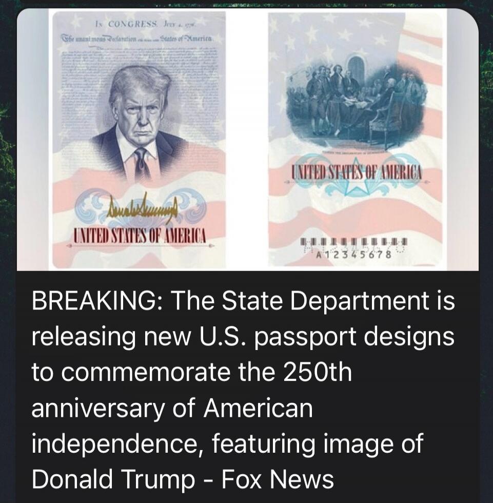 IN CONGRESS July 4, 1776 The unanimous Declaration of the thirteen united States of America. Donald J. Trump. UNITED STATES OF AMERICA. A12345678. BREAKING: The State Department is releasing new U.S. passport designs to commemorate the 250th anniversary of American independence, featuring image of Donald Trump - Fox News.