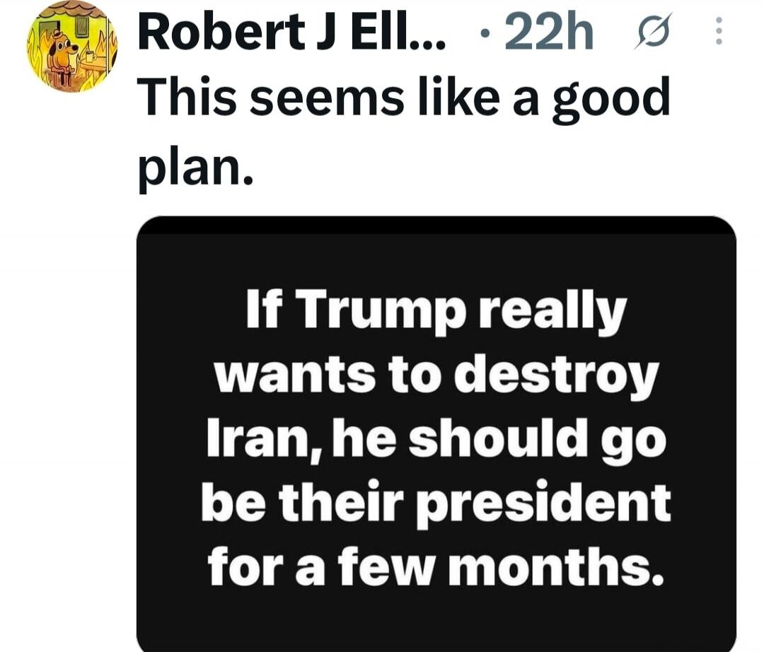Robert J Ell... 22h This seems like a good plan. If Trump really wants to destroy Iran, he should go be their president for a few months.