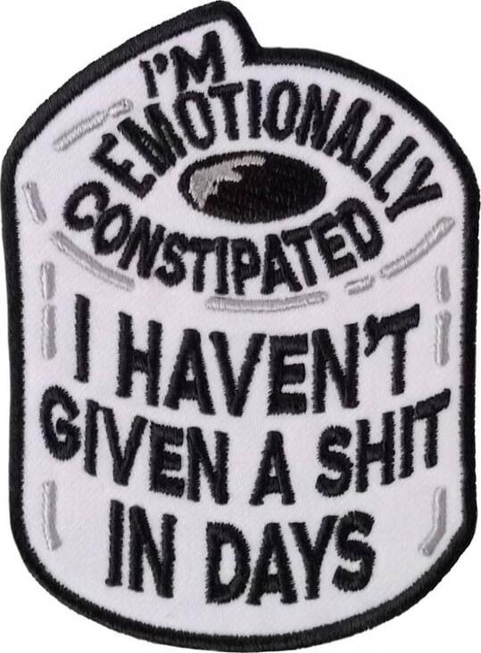 I'm emotionally constipated. I haven't given a shit in days.