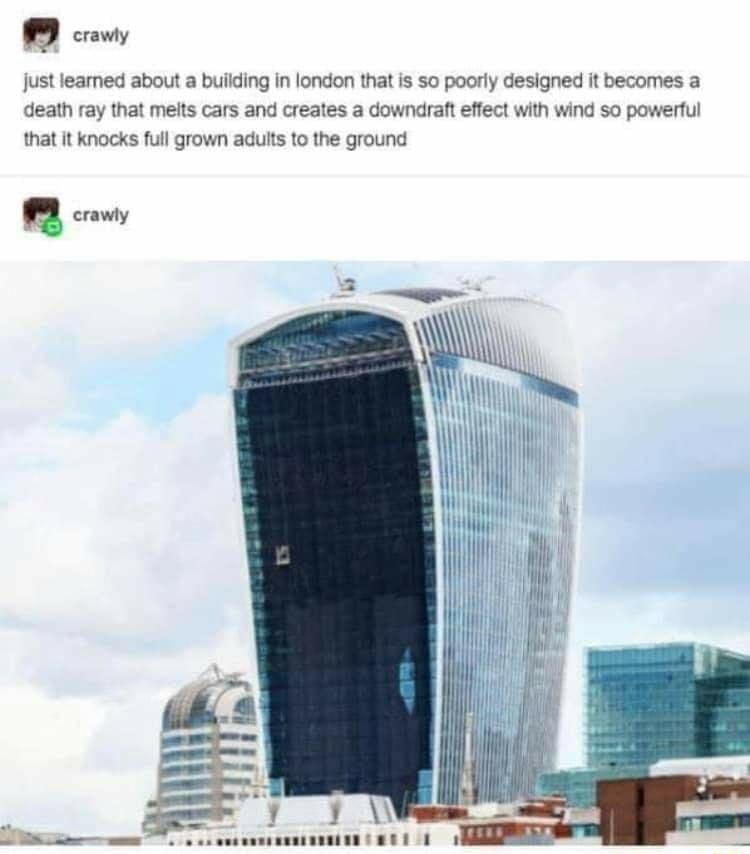 Q crawly just learned about a building in london that is so poorly designed it becomes a death ray that melts cars and creates a downdraft effect with wind so powerful that it knocks full grown adults to the ground g crawly