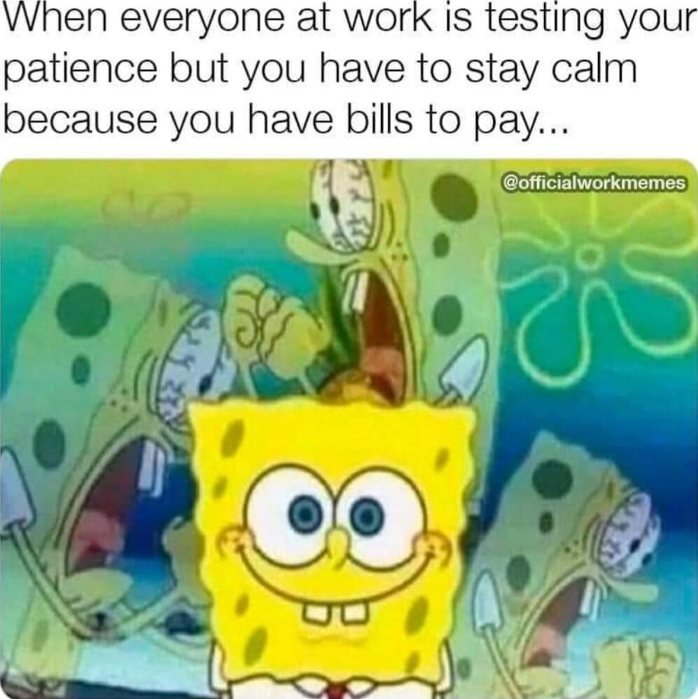 When everyone at work Is testing you patience but you have to stay calm because you have bills to pay