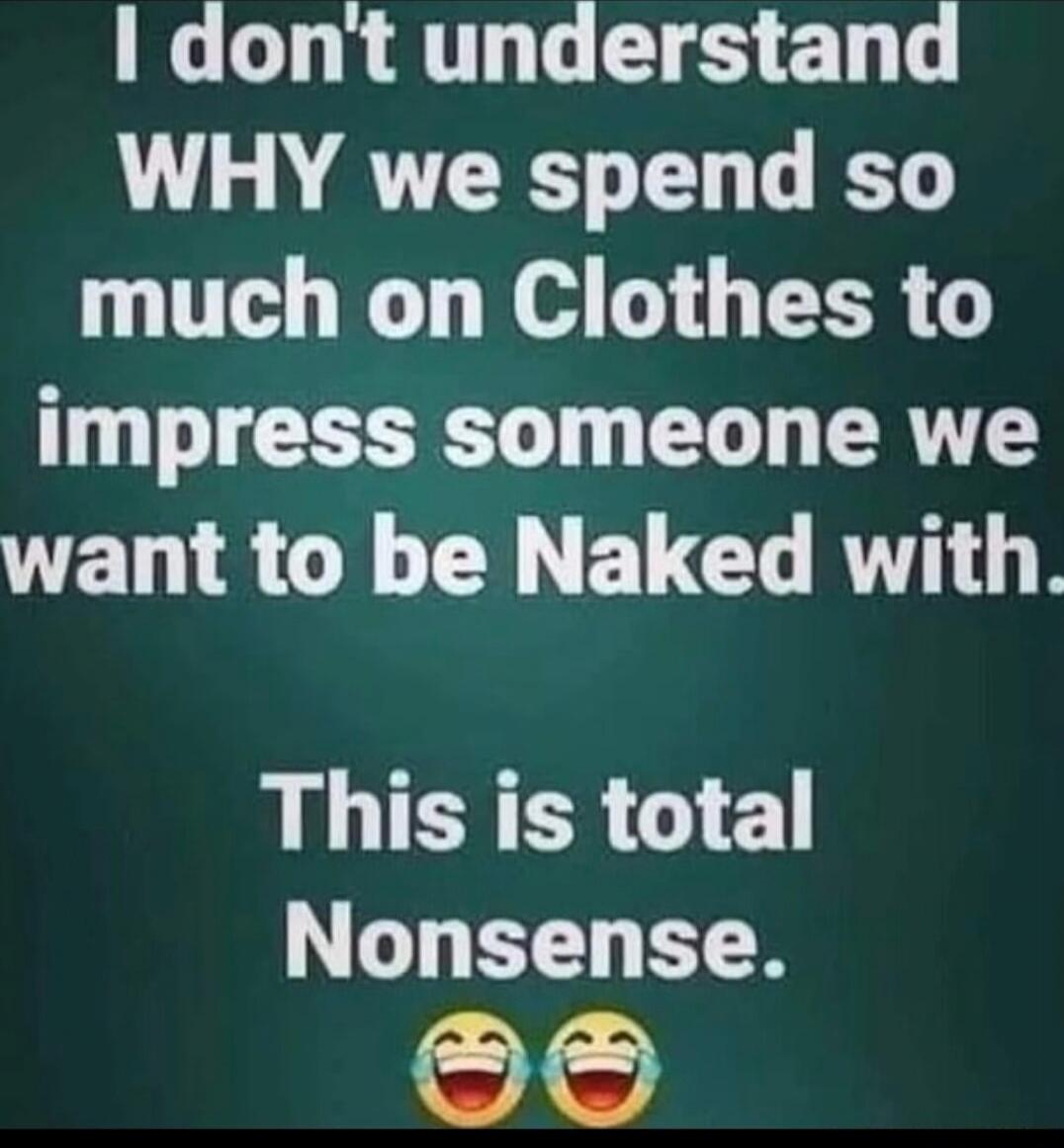 I don't understand WHY we spend so much on Clothes to impress someone we want to be Naked with. This is total Nonsense.