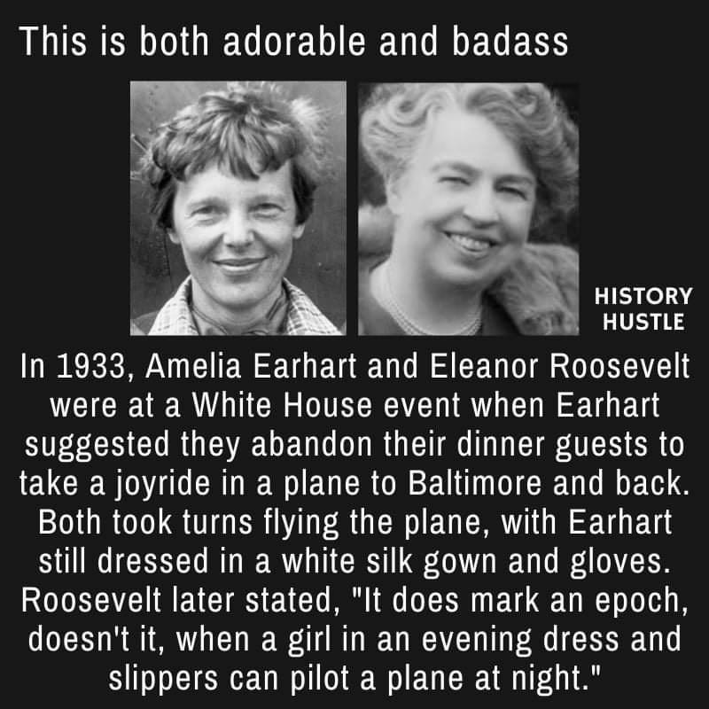 This is both adorable and badass HISTORY HUSTLE In 1933 Ameha Earhart and Eleanor Roosevelt were at a White House event when Earhart L CLRGEREGEN T Ol R G CTT O T CI AR SR take a joyride in a plane to Baltimore and back Both took turns flying the plane with Earhart still dressed in a white silk gown and gloves ROLRAC R EVCTES EACT MR O T B LT o H doesnt it when a girl in an evening dress and slipp