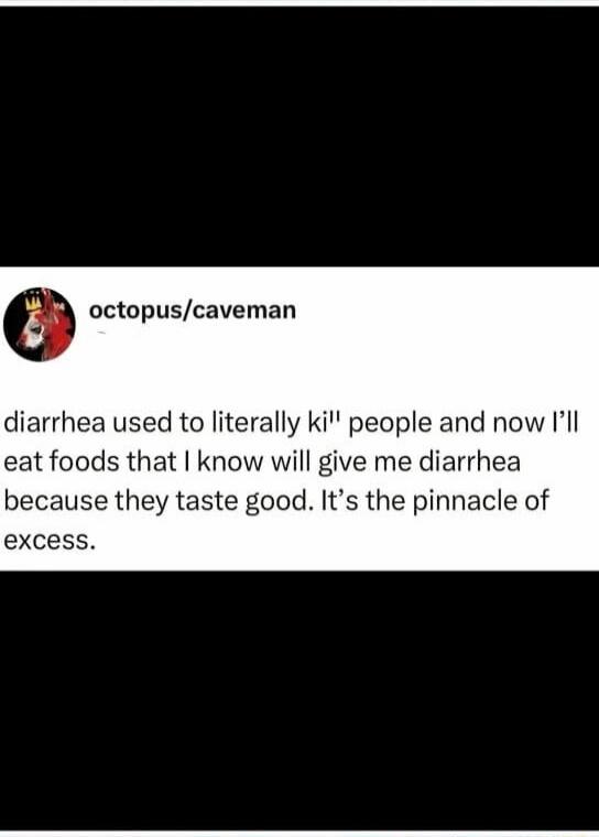diarrhea used to literally kill people and now I’ll eat foods that I know will give me diarrhea because they taste good. It’s the pinnacle of excess.
