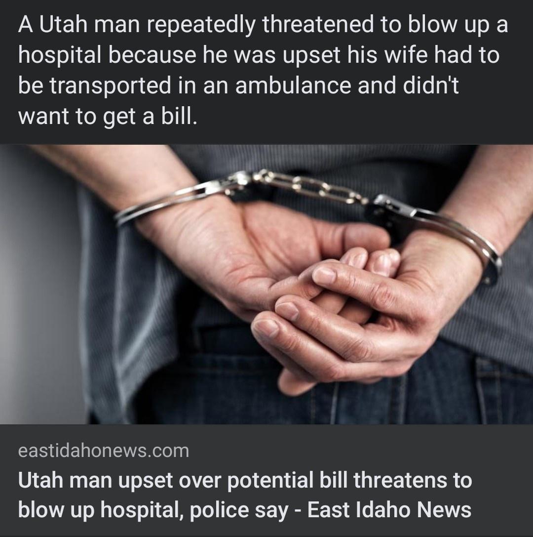 A Utah man repeatedly threatened to blow up a hospital because he was upset his wife had to be transported in an ambulance and didnt want to get a bill e eastidahonewscom Utah man upset over potential bill threatens to blow up hospital police say East Idaho News