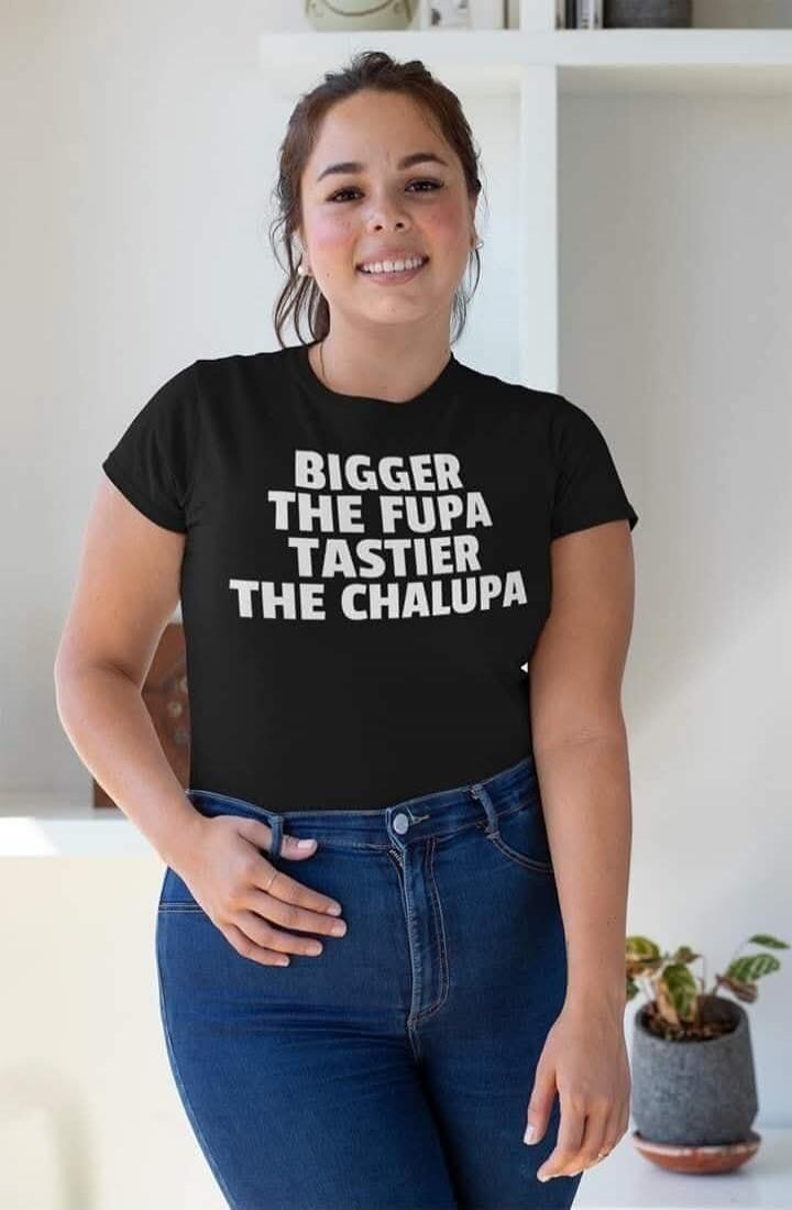 BIGGER THE FUPA TASTIER THE CHALUPA