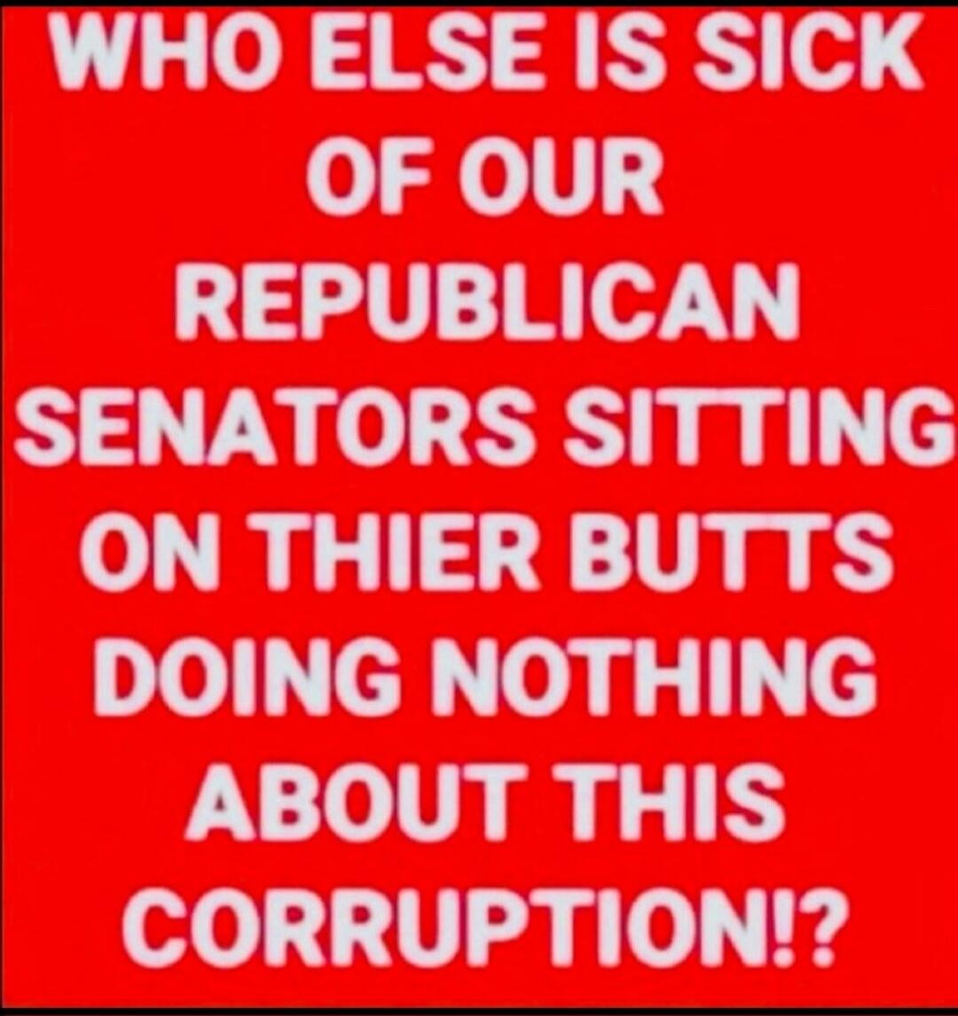 WHO ELSE IS SICK OF OUR REPUBLICAN SENATORS SITTING ON THEIR BUTTS DOING NOTHING ABOUT THIS CORRUPTION!?