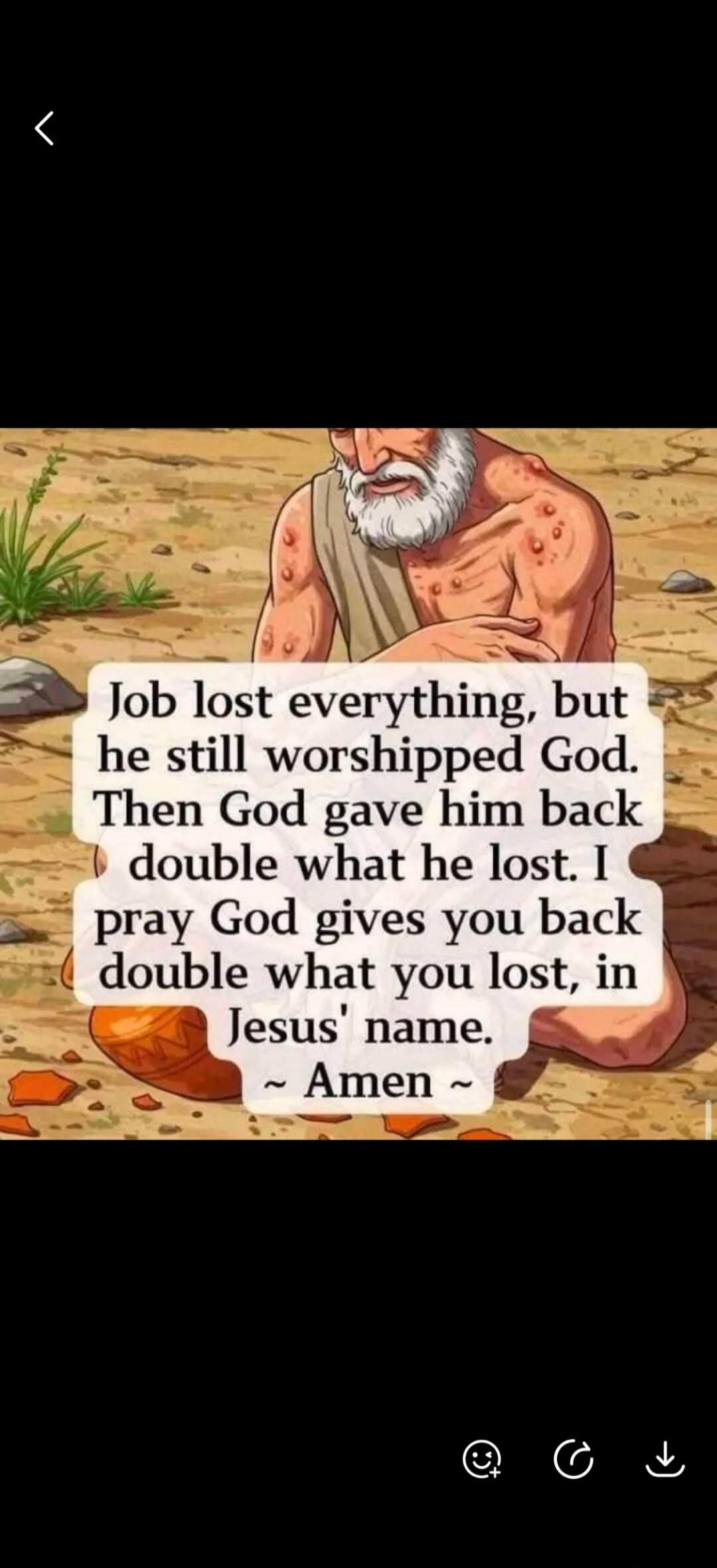 Job lost everything, but he still worshipped God. Then God gave him back double what he lost. I pray God gives you back double what you lost, in Jesus' name. ~ Amen ~