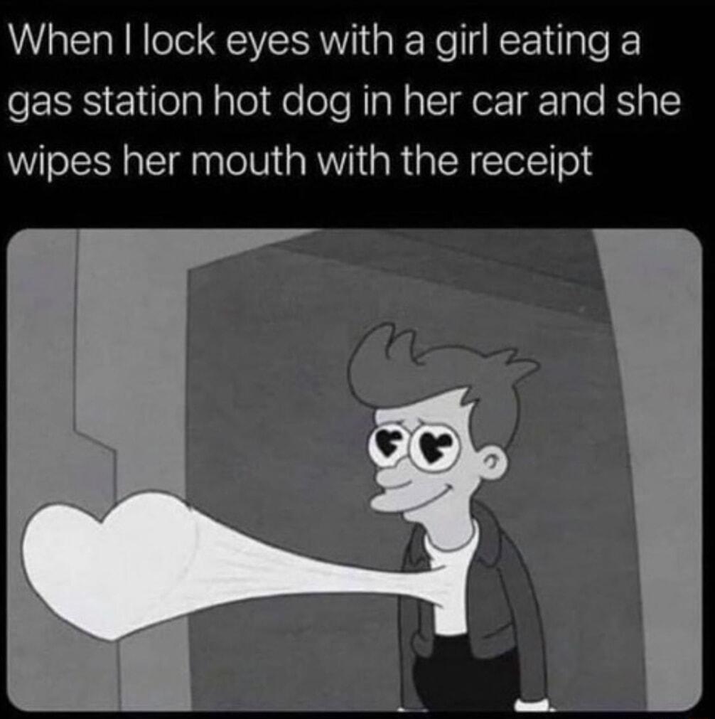 When lock eyes with a girl eating a gas station hot dog in her car and she wipes her mouth with the receipt
