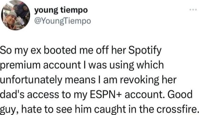 young tiempo YoungTiempo So my ex booted me off her Spotify premium account was using which unfortunately means am revoking her dads access to my ESPN account Good suy hate to see him caught in the crossfire