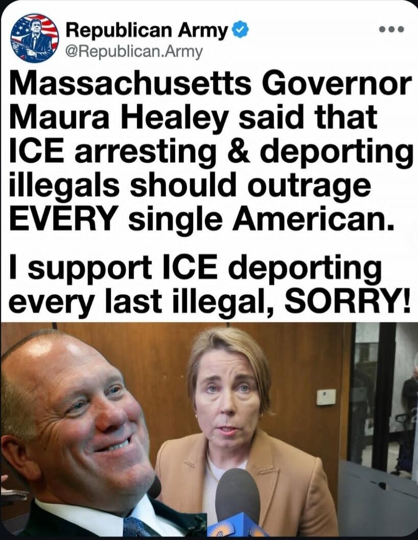 Massachusetts Governor Maura Healey said that ICE arresting & deporting illegals should outrage EVERY single American. I support ICE deporting every last illegal, SORRY!