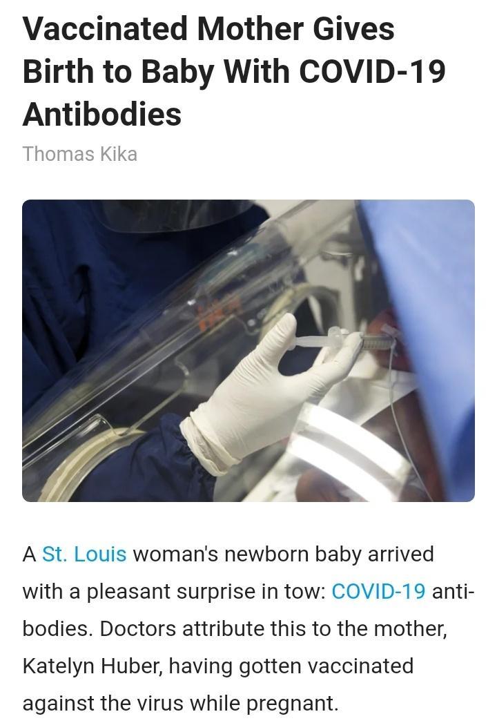 Vaccinated Mother Gives Birth to Baby With COVID 19 Antibodies Thomas Kika A St Louis womans newborn baby arrived with a pleasant surprise in tow COVID 19 anti bodies Doctors attribute this to the mother Katelyn Huber having gotten vaccinated against the virus while pregnant