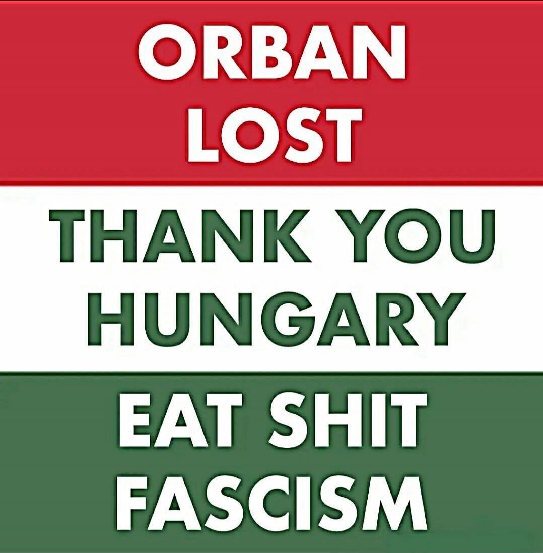 ORBAN LOST THANK YOU HUNGARY EAT SHIT FASCISM
