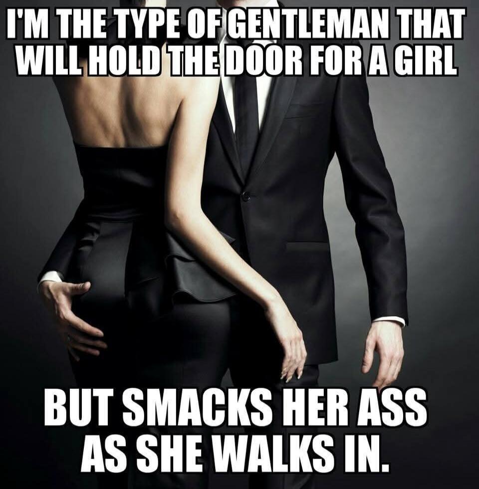 I'M THE TYPE OF GENTLEMAN THAT WILL HOLD THE DOOR FOR A GIRL BUT SMACKS HER ASS AS SHE WALKS IN.