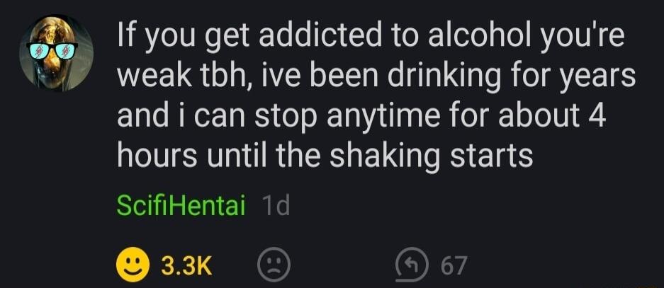 If you get addicted to alcohol youre weak tbh ive been drinking for years and i can stop anytime for about 4 eSO RGER EII IS el ScifiHentai 33k