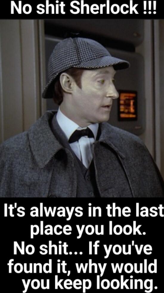 No shit Sherlock !!! It's always in the last place you look. No shit... If you've found it, why would you keep looking.