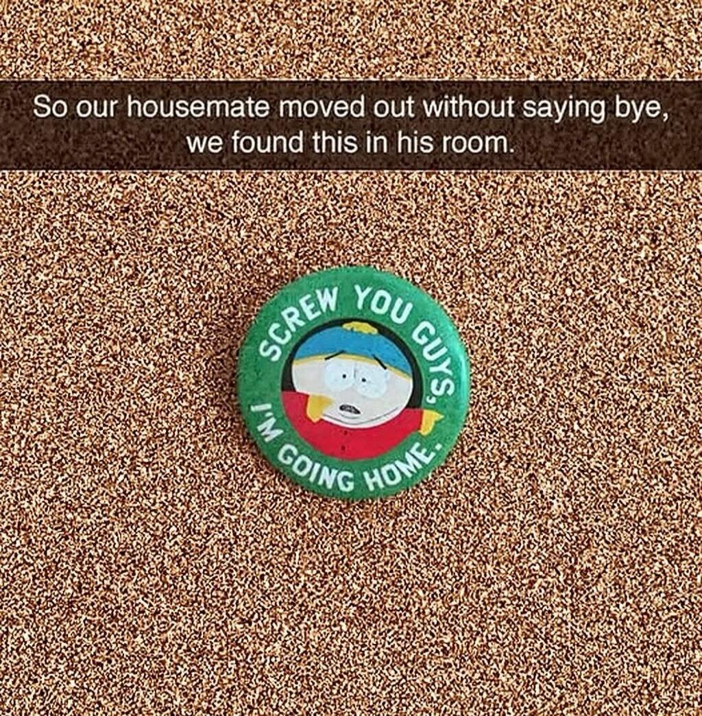 So our housemate moved out without saying bye, we found this in his room.

Screw you guys I'm going home