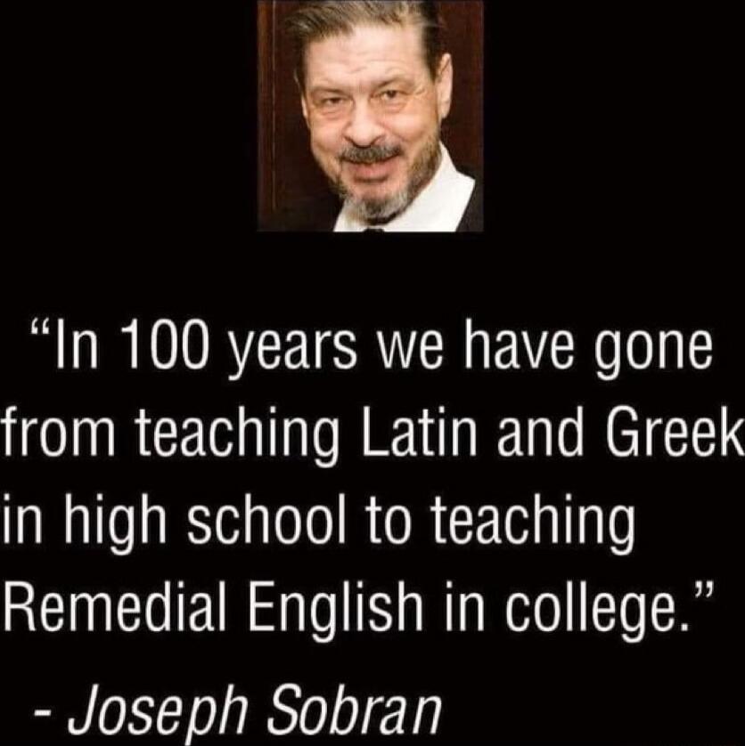 In 100 years we have gone from teaching Latin and Greek in high school to teaching Remedial English in college Joseph Sobran