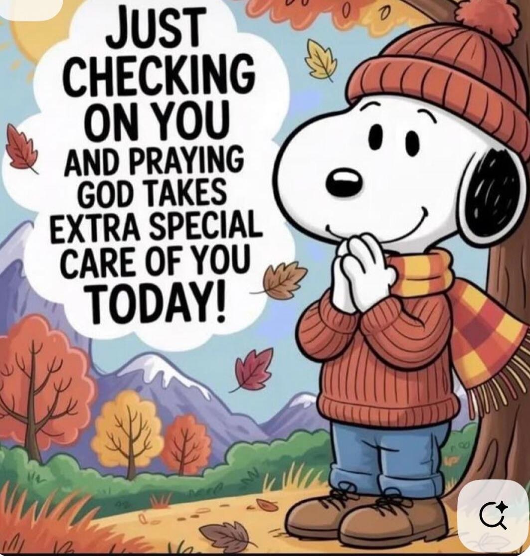JUST CHECKING ON YOU AND PRAYING GOD TAKES EXTRA SPECIAL CARE OF YOU TODAY!