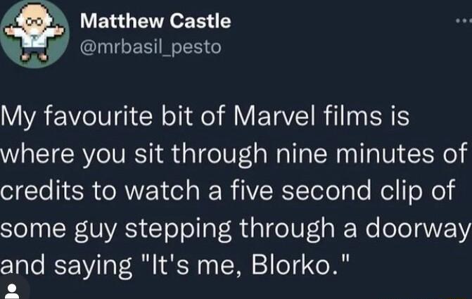 Matthew Castle CITGERIGERG My favourite bit of Marvel films is where you sit through nine minutes of oo SR TR el s RER IV RTToTo g e el oNeld some guy stepping through a doorway and saying Its me Blorko