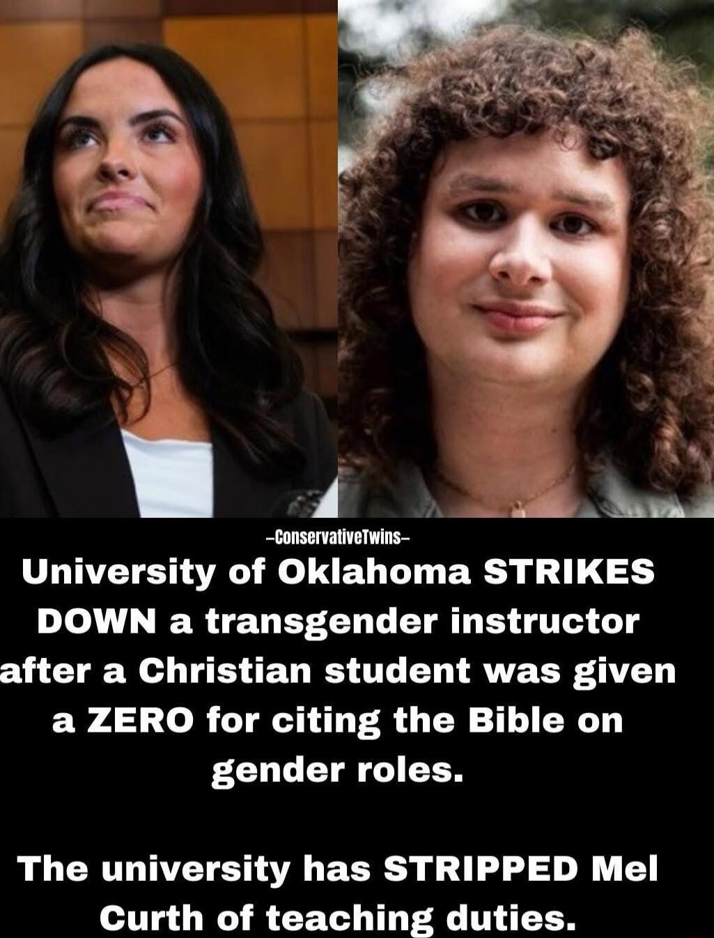 ConservativeTwins\nUniversity of Oklahoma STRIKES DOWN a transgender instructor after a Christian student was given a ZERO for citing the Bible on gender roles.\nThe university has STRIPPED Mel Curth of teaching duties.