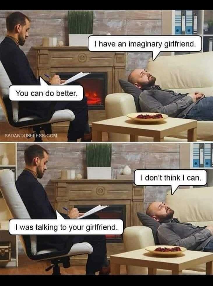 I have an imaginary girlfriend. You can do better. I don't think I can. I was talking to your girlfriend. SADANDUSELESS.COM