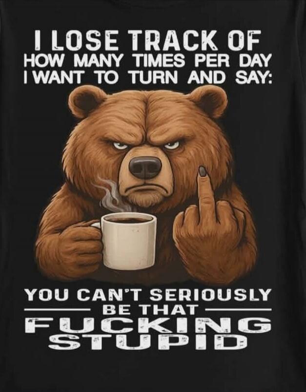 I LOSE TRACK OF HOW MANY TIMES PER DAY I WANT TO TURN AND SAY: YOU CAN'T SERIOUSLY BE THAT FUCKING STUPID